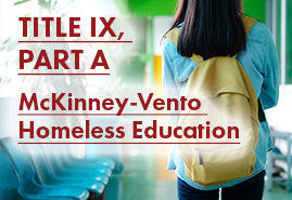 Title IX, Part A - McKinney-Vento Homeless Education. Link.